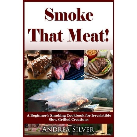 smoke that meat a beginner s smoking cookbook for irresistible