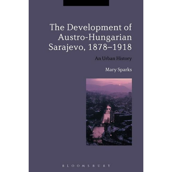 The Development of Austro-Hungarian Sarajevo, 1878-1918: An Urban History, (Paperback)