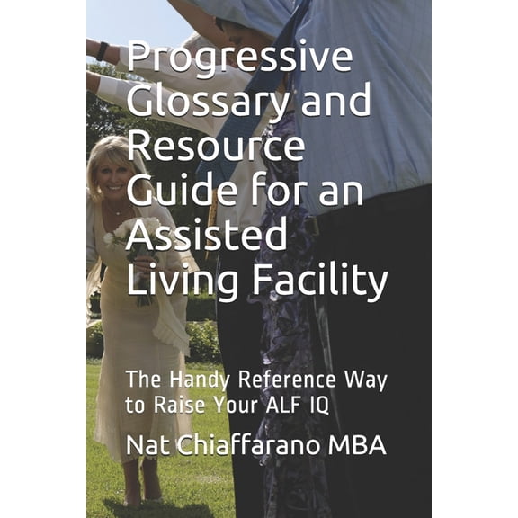 Progressive Glossary and Resource Guide for an Assisted Living Facility: The Handy Reference Way to Raise Your ALF IQ, (Paperback)