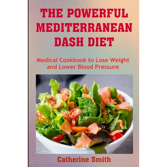 The Powerful Mediterranean Dash Diet: Medical Cookbook to Lose Weight and Lower Blood Pressure