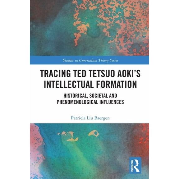 Studies in Curriculum Theory Tracing Ted Tetsuo Aoki's Intellectual Formation: Historical, Societal, and Phenomenological Influences, (Paperback)