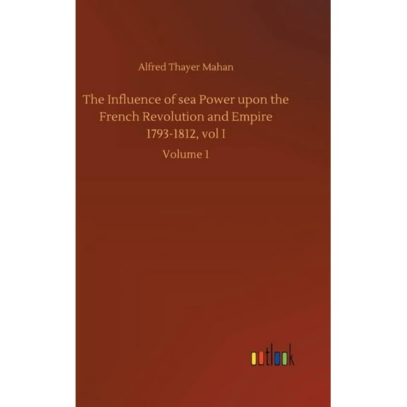 The Influence of sea Power upon the French Revolution and Empire 1793-1812, vol I (Hardcover)