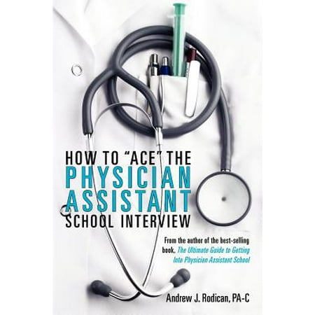 Ace Tie Dye - How to Ace the Physician Assistant School Interview : From the Author of the Best -Selling Book, the Ultimate Guide to Getting Into Physician Assistant School