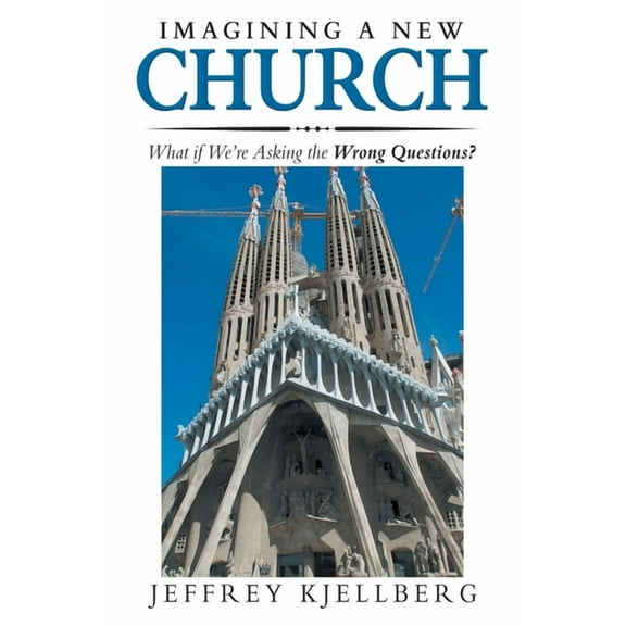 Imagining a New Church: What If We'Re Asking the Wrong Questions? (Paperback) by Jeffrey Kjellberg