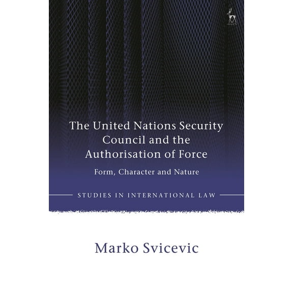 Studies in International Law The United Nations Security Council and the Authorisation of Force: Form, Character and Nature, (Hardcover)
