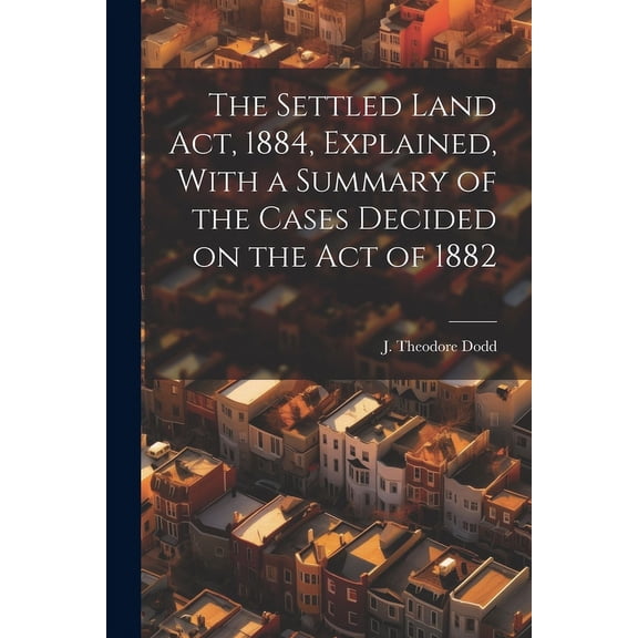 The Settled Land Act, 1884, Explained, With a Summary of the Cases Decided on the Act of 1882 (Paperback)