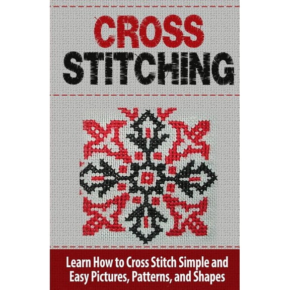 Cross Stitch Cross Stitching: Learn How to Cross Stitch Quickly With Proven Techniques and Simple Instruction, Book 1, (Paperback)