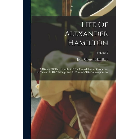 Life Of Alexander Hamilton: A History Of The Republic Of The United States Of America, As Traced In His Writings And In , (Paperback)