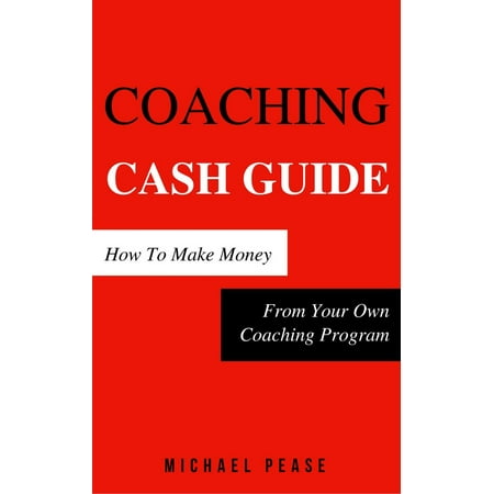 Coaching Cash Guide: How To Make Money From Your Own Coaching Program -