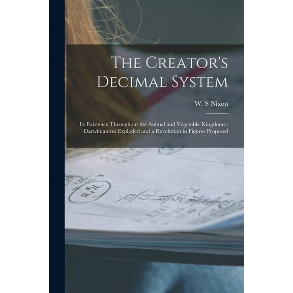 The Creator's Decimal System [microform]: Its Existence Throughout the Animal and Vegetable Kingdoms: Darwinianism Explo, (Paperback)