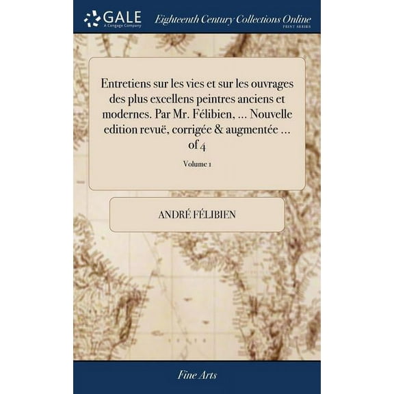 Entretiens sur les vies et sur les ouvrages des plus excellens peintres anciens et modernes. Par Mr. Félibien, ... Nouvelle edition revuë, corrigée & augmentée ... of 4; Volume 1 (Hardcover)
