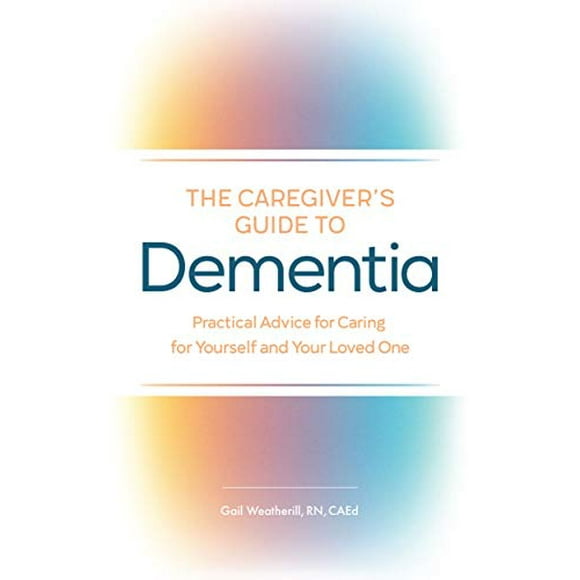 The Caregiver's Guide to Dementia: Practical Advice for Caring for Yourself and Your Loved One