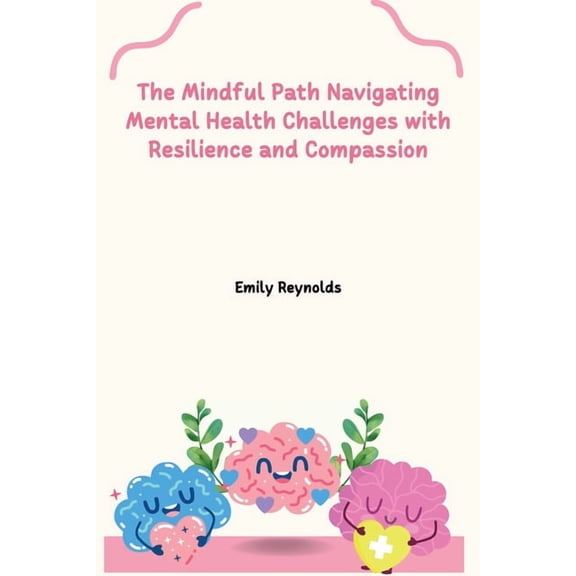 The Mindful Path Navigating Mental Health Challenges with Resilience and Compassion, (Paperback)