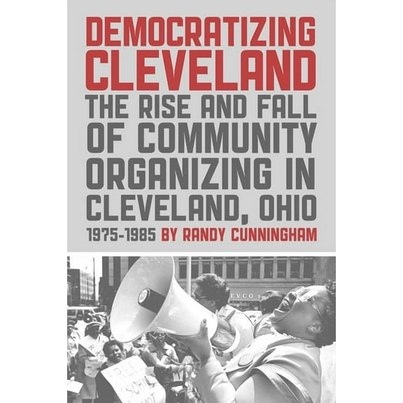 Democratizing Cleveland: The Rise and Fall of Community Organizing in Cleveland, Ohio, (Paperback)
