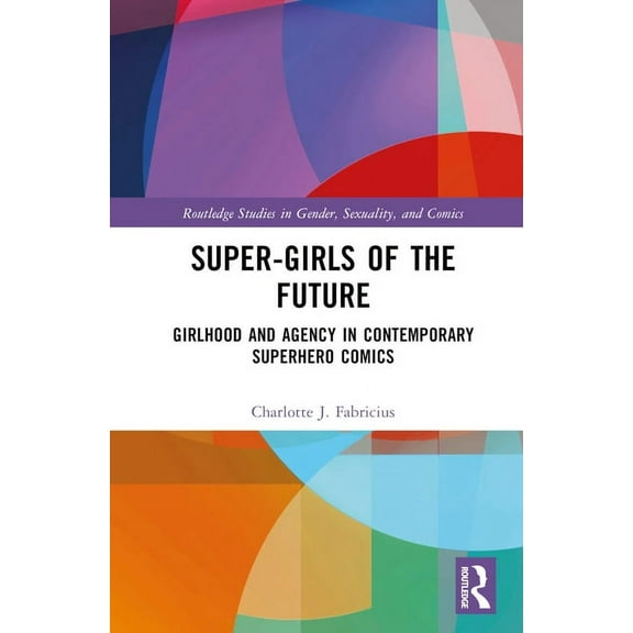 Routledge Studies in Gender, Sexuality, Super-Girls of the Future: Girlhood and Agency in Contemporary Superhero Comics, (Hardcover)
