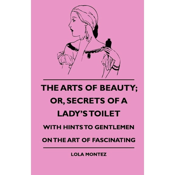The Arts Of Beauty; Or, Secrets Of A Lady's Toilet - With Hints To Gentlemen On The Art Of Fascinating, (Paperback)