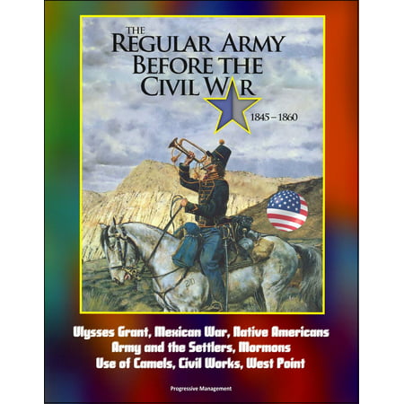 The Regular Army Before the Civil War 1845: 1860 - Ulysses Grant, Mexican War, Native Americans, Army and the Settlers, Mormons, Use of Camels, Civil Works, West Point -
