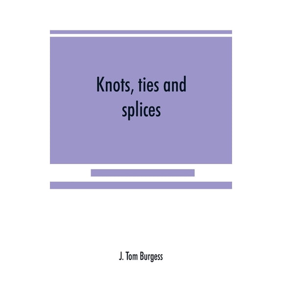 Knots, ties and splices; a handbook for seafarers, travellers, and all who use cordage; with historical, heraldic, and p, (Paperback)