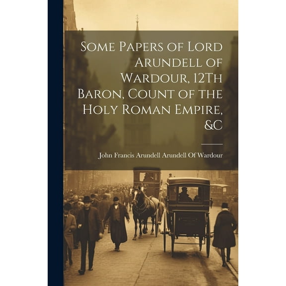 Some Papers of Lord Arundell of Wardour, 12Th Baron, Count of the Holy Roman Empire, &c (Paperback)