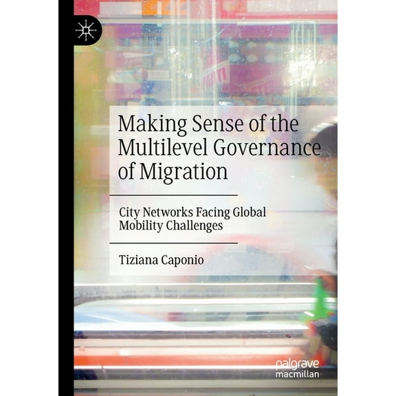 Making Sense of the Multilevel Governance of Migration: City Networks Facing Global Mobility Challenges, (Paperback)