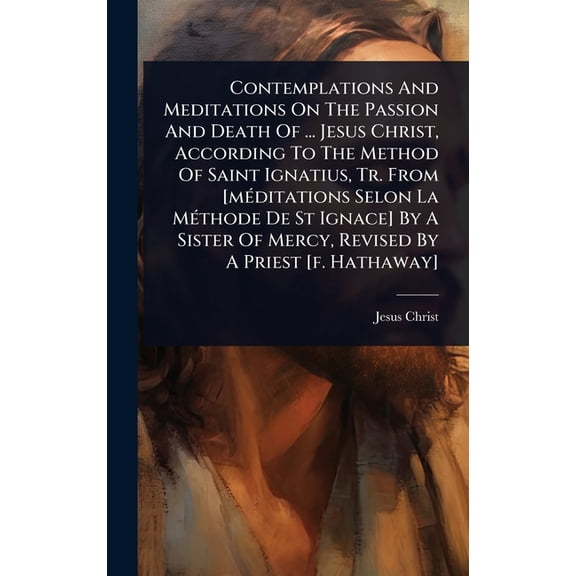 Contemplations And Meditations On The Passion And Death Of ... Jesus Christ, According To The Method Of Saint Ignatius, , (Hardcover)