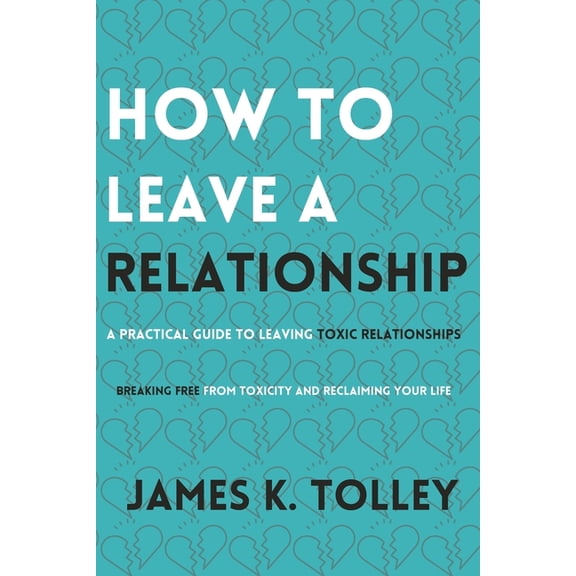How to Leave a Relationship: A Practical Guide to Leaving Toxic Relationships, (Paperback)