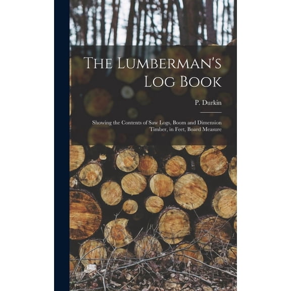 The Lumberman's log Book: Showing the Contents of saw Logs, Boom and Dimension Timber, in Feet, Board Measure, (Hardcover)
