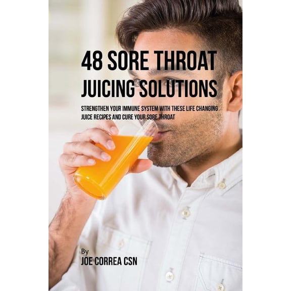 48 Sore Throat Juicing Solutions: Strengthen Your Immune System with These Life Changing Juice Recipes and Cure Your Sore Throat Paperback 1718726376 9781718726376 Joe Correa CSN