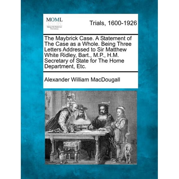 The Maybrick Case. a Statement of the Case as a Whole. Being Three Letters Addressed to Sir Matthew White Ridley, Bart., M.P., H.M. Secretary of State for the Home Department, Etc. (Paperback)