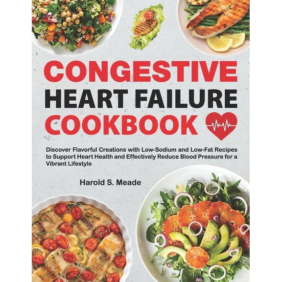 Congestive Heart Failure Cookbook: Discover Flavorful Creations with Low-Sodium and Low-Fat Recipes to Support Heart Health and Effectively Reduce Blood Pressure for a Vibrant Lifestyle (Paperback)