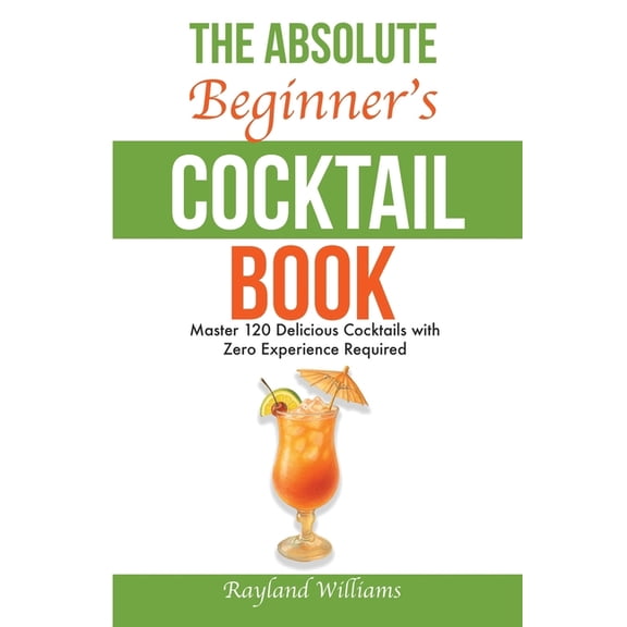 The Absolute Beginner's Cocktail Book: Master 120 Delicious Cocktails with Zero Experience Required - An Easy, Illustrat, (Paperback)