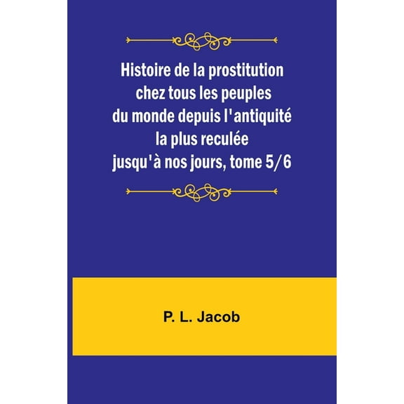 Histoire de la prostitution chez tous les peuples du monde depuis l'antiquité la plus reculée jusqu'à nos jours, tome 5/6 (Paperback)