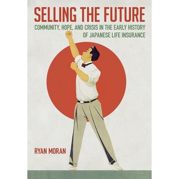 Selling the Future: Community, Hope, and Crisis in the Early History of Japanese Life Insurance, (Hardcover)