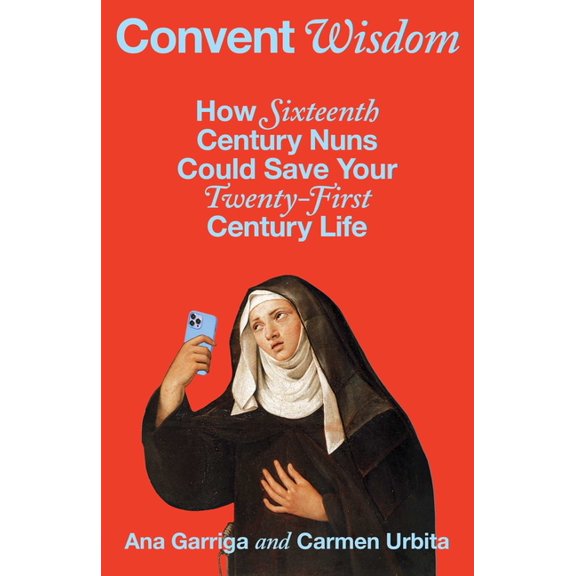 Convent Wisdom: How Sixteenth-Century Nuns Could Save Your Twenty-First-Century Life, (Hardcover)