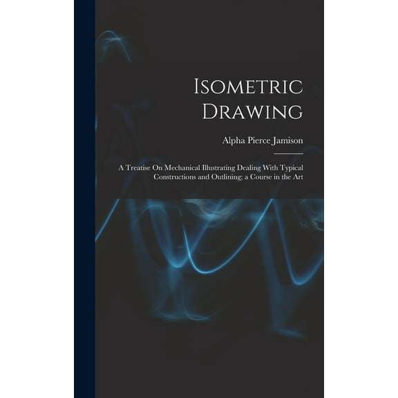 Isometric Drawing: A Treatise On Mechanical Illustrating Dealing With Typical Constructions and Outlining; a Course in the Art (Hardcover)