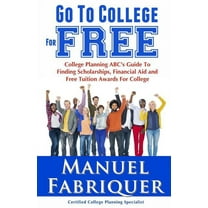 Go to College for Free: College Planning ABC's Guide to Finding Scholarships, Financial Aid and Free Tuition Awards for College