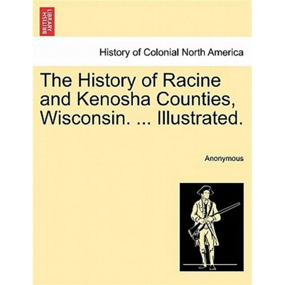 The History of Racine and Kenosha Counties, Wisconsin. ... Illustrated. (Paperback)