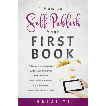 How to Self-Publish Your First Book: A Simple and Inexpensive Guide to Self-Publishing Your First Book (from someone who took the not-so-easy, sometimes expensive, route) -