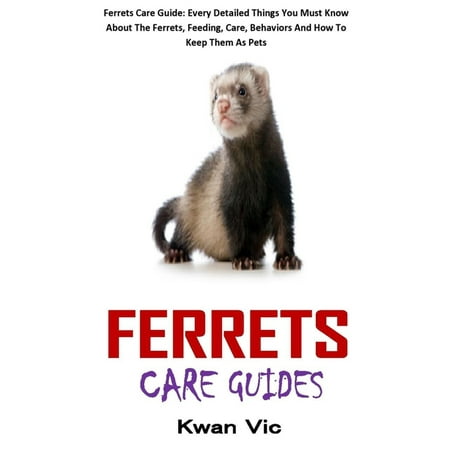 Ferrets Care Guides : Ferrets Care Guide: Every Detailed Things You Must Know About The Ferrets, Feeding, Care, Behaviors And How To Keep Them As Pets (Paperback)