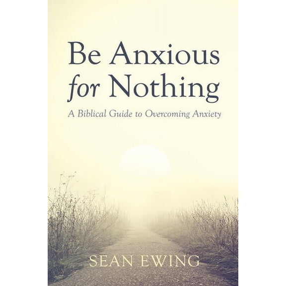 Be Anxious for Nothing: A Biblical Guide to Overcoming Anxiety, (Paperback)