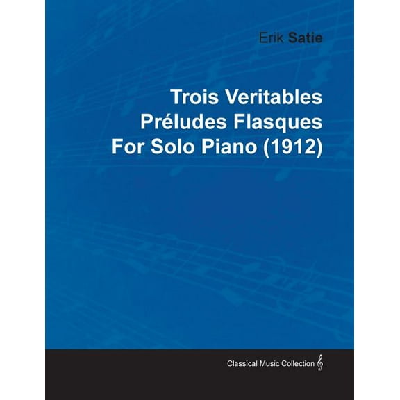Trois Veritables Préludes Flasques by Erik Satie for Solo Piano (1912), (Paperback)