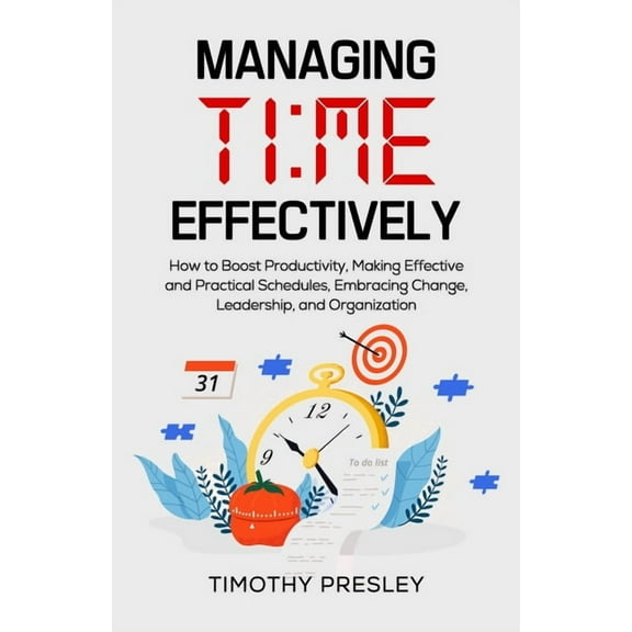 Managing Time Effectively: How to Boost Productivity, Making Effective and Practical Schedules, (Paperback) by Timothy Presley