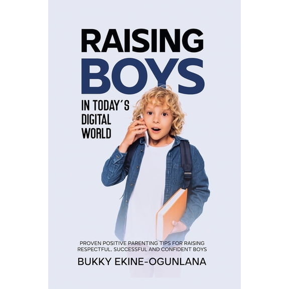 Raising Kids in a Digital World Raising Boys in Today's Digital World: Proven Positive Parenting Tips for Raising Respectful, Successful and Confident B, Book 3, (Paperback)