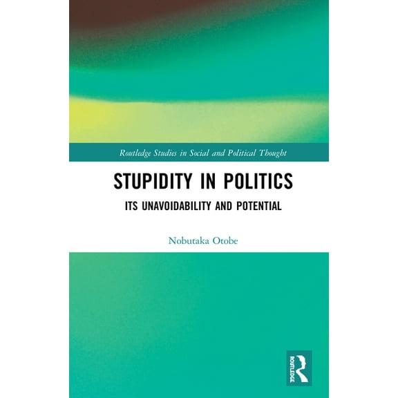 Routledge Studies in Social and Politica Stupidity in Politics: Its Unavoidability and Potential, (Hardcover)