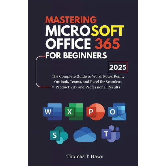 Mastering Microsoft Office 365 For Beginners: The Complete Guide to Word, PowerPoint, Outlook, Teams, and Excel for Seam, (Paperback)