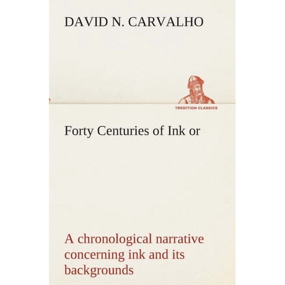 Forty Centuries of Ink Or, a Chronological Narrative Concerning Ink and Its Backgrounds