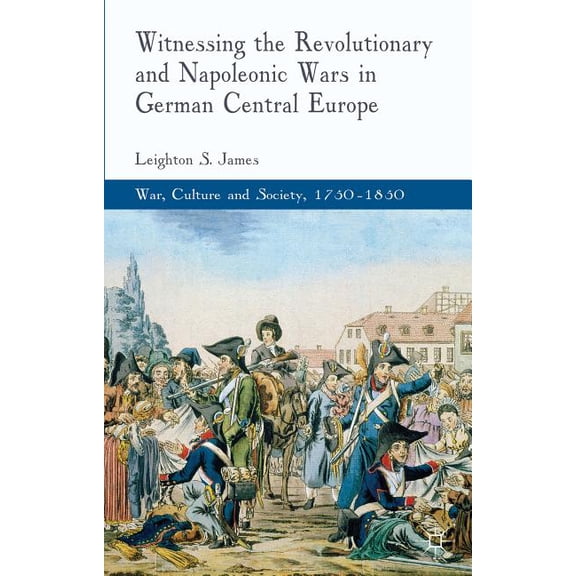 War, Culture and Society, 1750-1850 Witnessing the Revolutionary and Napoleonic Wars in German Central Europe, (Hardcover)