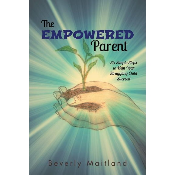 The Empowered Parent: Six Simple Steps to Help Your Struggling Child Succeed, (Paperback)