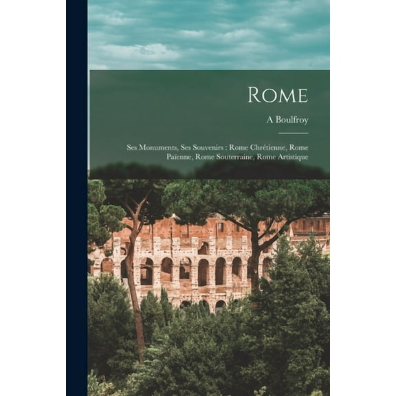 Rome: Ses monuments, ses souvenirs: Rome chrétienne, Rome païenne, Rome souterraine, Rome artistique (Paperback)