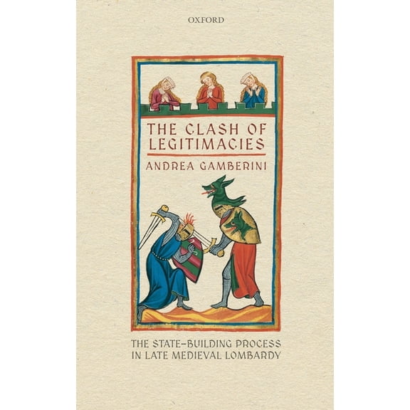 Oxford Studies in Medieval European Hist Clash of Legitimacies: The State-Building Process in Late Medieval Lombardy, (Hardcover)